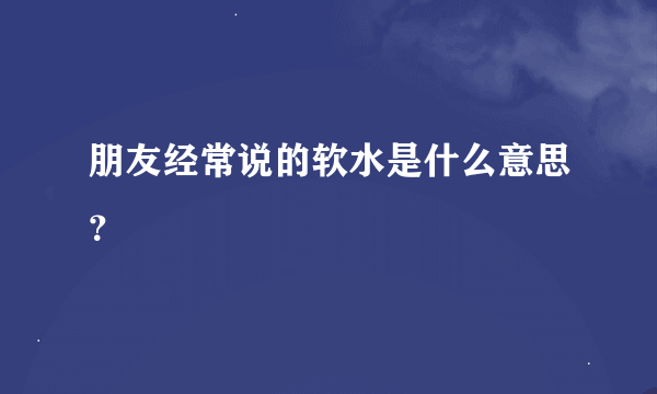 朋友经常说的软水是什么意思？