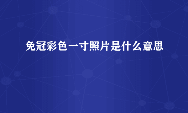 免冠彩色一寸照片是什么意思