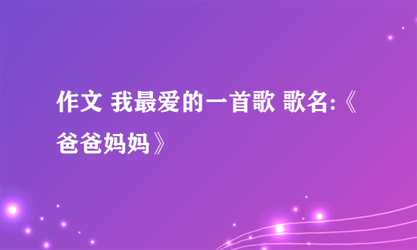 作文 我最爱的一首歌 歌名:《爸爸妈妈》