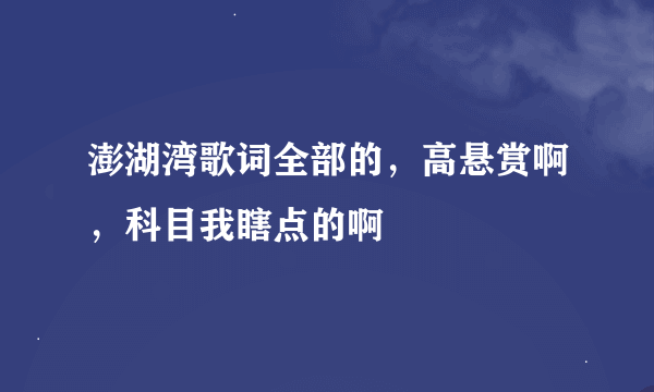 澎湖湾歌词全部的，高悬赏啊，科目我瞎点的啊