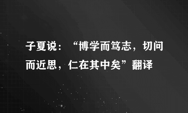 子夏说：“博学而笃志，切问而近思，仁在其中矣”翻译