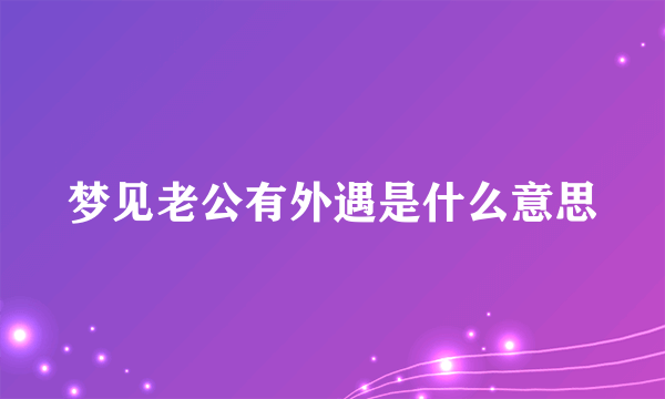 梦见老公有外遇是什么意思