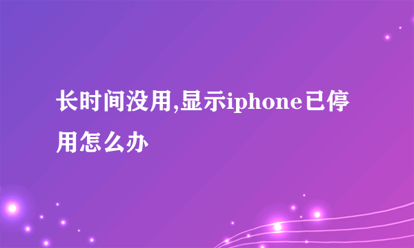 长时间没用,显示iphone已停用怎么办