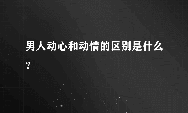 男人动心和动情的区别是什么？