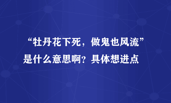 “牡丹花下死，做鬼也风流”是什么意思啊？具体想进点