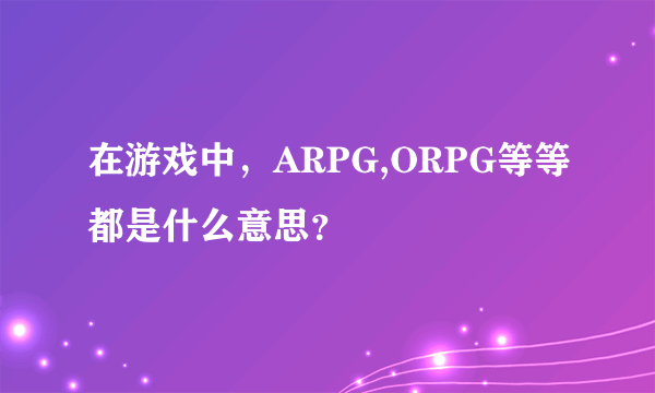 在游戏中，ARPG,ORPG等等都是什么意思？