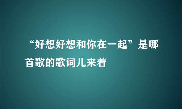 “好想好想和你在一起”是哪首歌的歌词儿来着