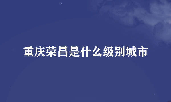 重庆荣昌是什么级别城市