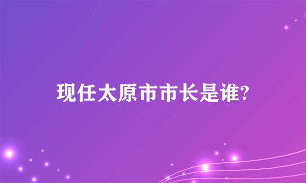 现任太原市市长是谁?