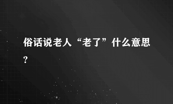 俗话说老人“老了”什么意思?