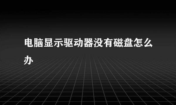 电脑显示驱动器没有磁盘怎么办