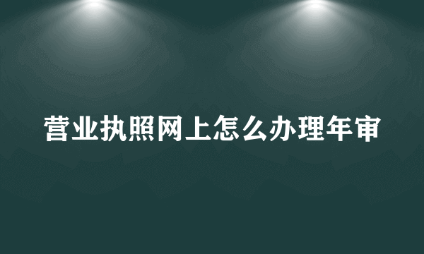 营业执照网上怎么办理年审