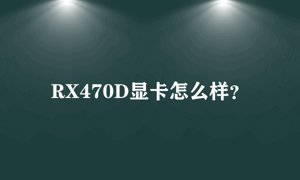 RX470D显卡怎么样？