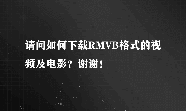 请问如何下载RMVB格式的视频及电影？谢谢！