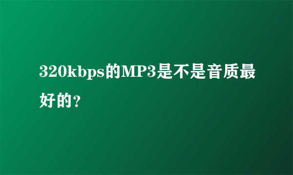 320kbps的MP3是不是音质最好的？