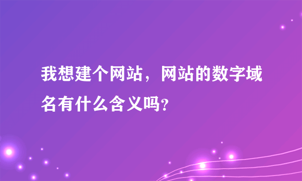 我想建个网站，网站的数字域名有什么含义吗？