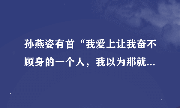 孙燕姿有首“我爱上让我奋不顾身的一个人，我以为那就……”请问这首歌的名字？