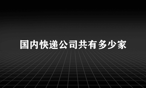 国内快递公司共有多少家