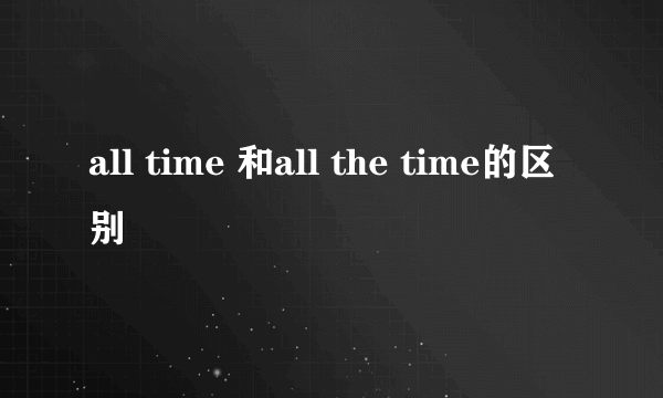 all time 和all the time的区别