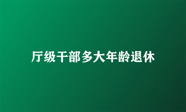 厅级干部多大年龄退休