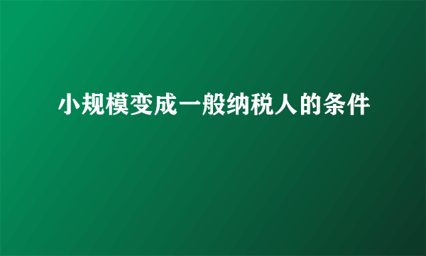 小规模变成一般纳税人的条件