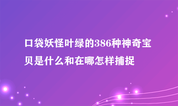 口袋妖怪叶绿的386种神奇宝贝是什么和在哪怎样捕捉