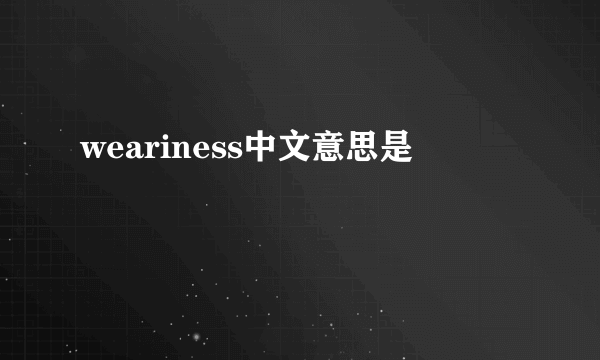 weariness中文意思是