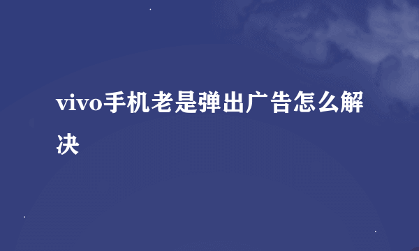 vivo手机老是弹出广告怎么解决