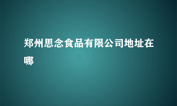 郑州思念食品有限公司地址在哪