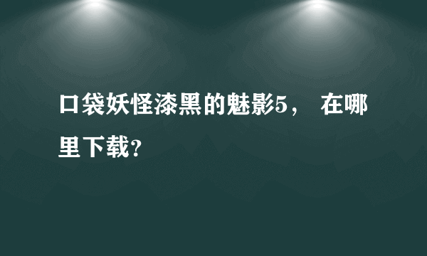 口袋妖怪漆黑的魅影5， 在哪里下载？