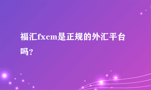 福汇fxcm是正规的外汇平台吗？