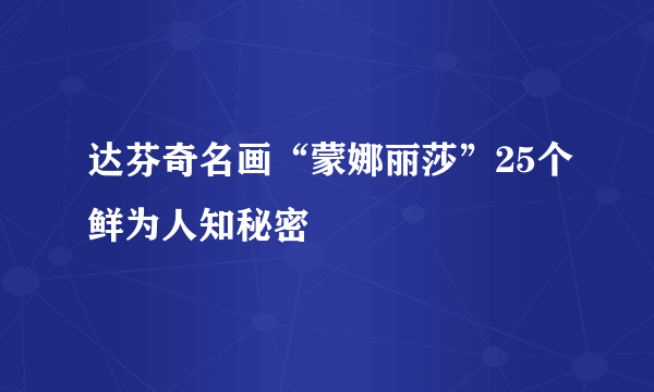 达芬奇名画“蒙娜丽莎”25个鲜为人知秘密