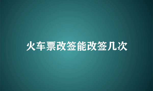 火车票改签能改签几次