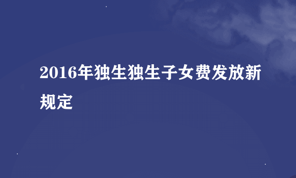 2016年独生独生子女费发放新规定