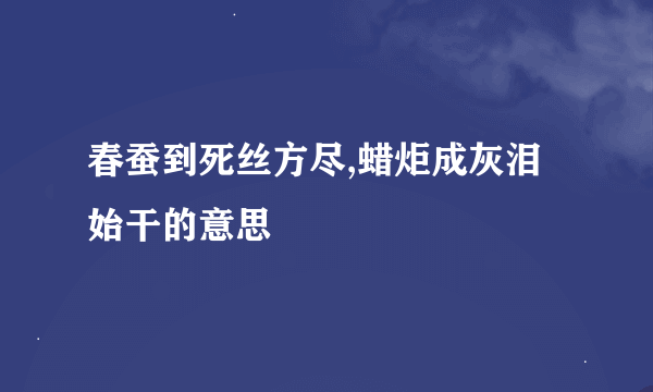 春蚕到死丝方尽,蜡炬成灰泪始干的意思