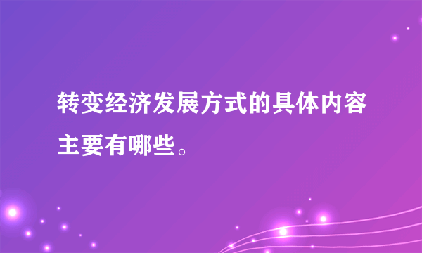 转变经济发展方式的具体内容主要有哪些。