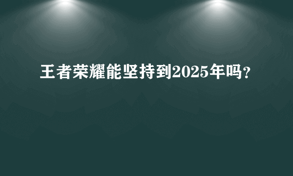 王者荣耀能坚持到2025年吗？