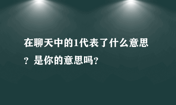 在聊天中的1代表了什么意思？是你的意思吗？