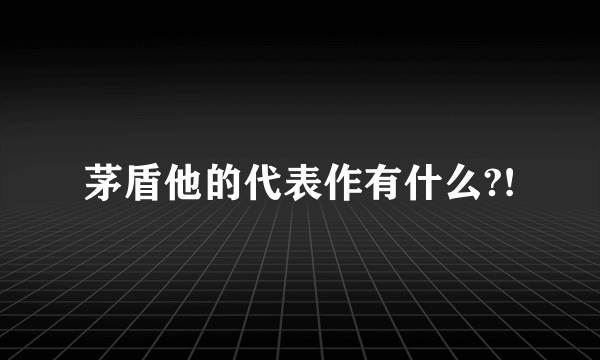 茅盾他的代表作有什么?!