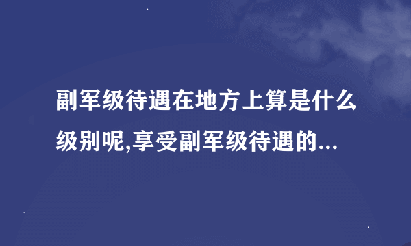 副军级待遇在地方上算是什么级别呢,享受副军级待遇的军衔是什么呢