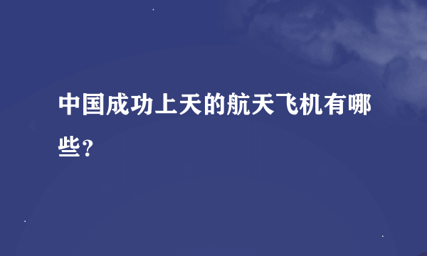 中国成功上天的航天飞机有哪些？