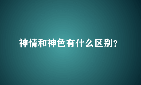 神情和神色有什么区别？