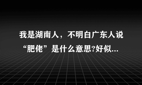 我是湖南人，不明白广东人说“肥佬”是什么意思?好似听过一个学生叫不及格，对吧?