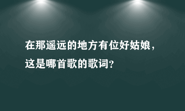 在那遥远的地方有位好姑娘，这是哪首歌的歌词？