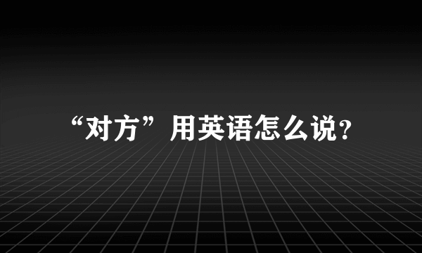 “对方”用英语怎么说？