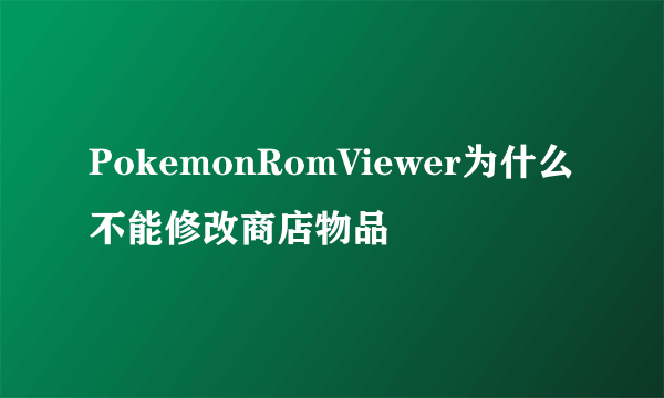 PokemonRomViewer为什么不能修改商店物品