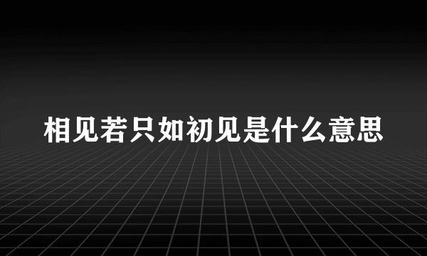 相见若只如初见是什么意思