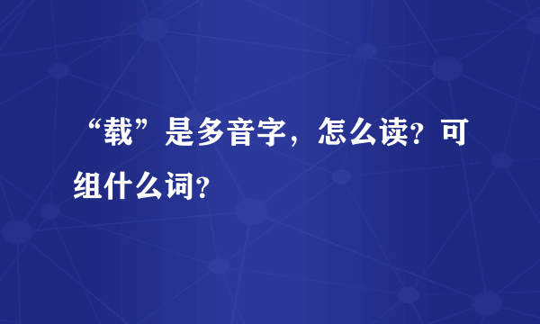 “载”是多音字，怎么读？可组什么词？