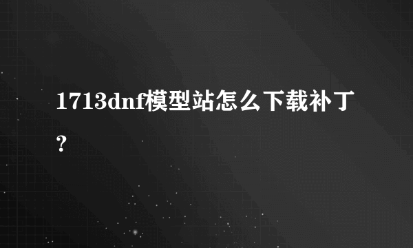 1713dnf模型站怎么下载补丁？