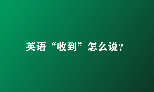 英语“收到”怎么说？